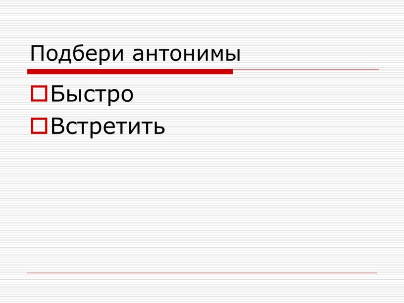 Подбери антонимы Быстро Встретить