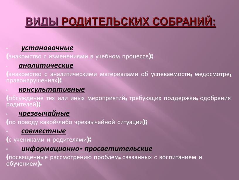 Виды родительских собраний: установочные (знакомство с изменениями в учебном процессе); аналитические (знакомство с аналитическими материалами об успеваемости, медосмотре, правонарушениях); консультативные (обсуждение тех или иных мероприятий,…