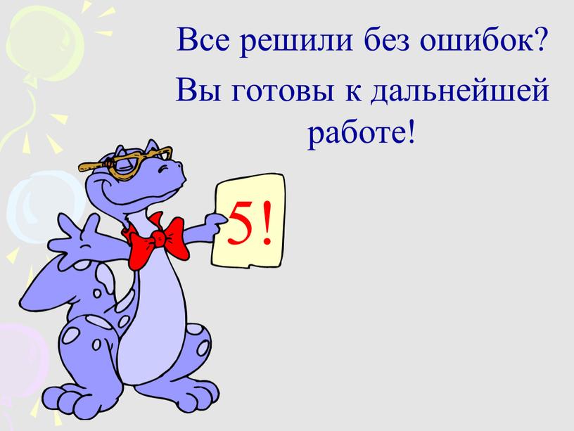 Все решили без ошибок? Вы готовы к дальнейшей работе! 5!