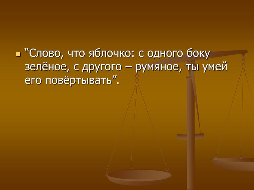 Слово, что яблочко: с одного боку зелёное, с другого – румяное, ты умей его повёртывать”