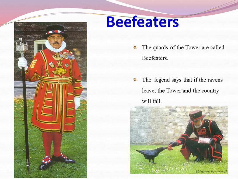 Beefeaters The quards of the Tower are called