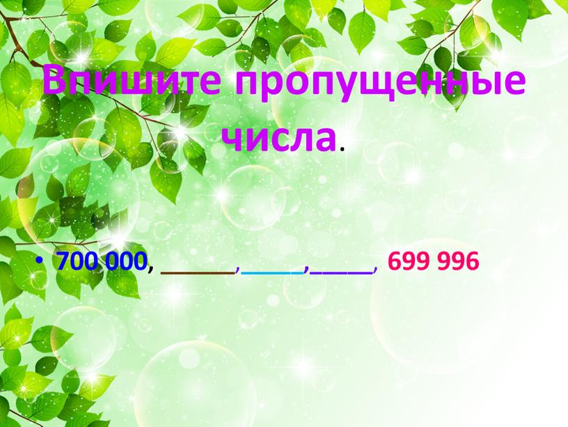 Впишите пропущенные числа . 700 000, ______ , _____,_____ , 699 996