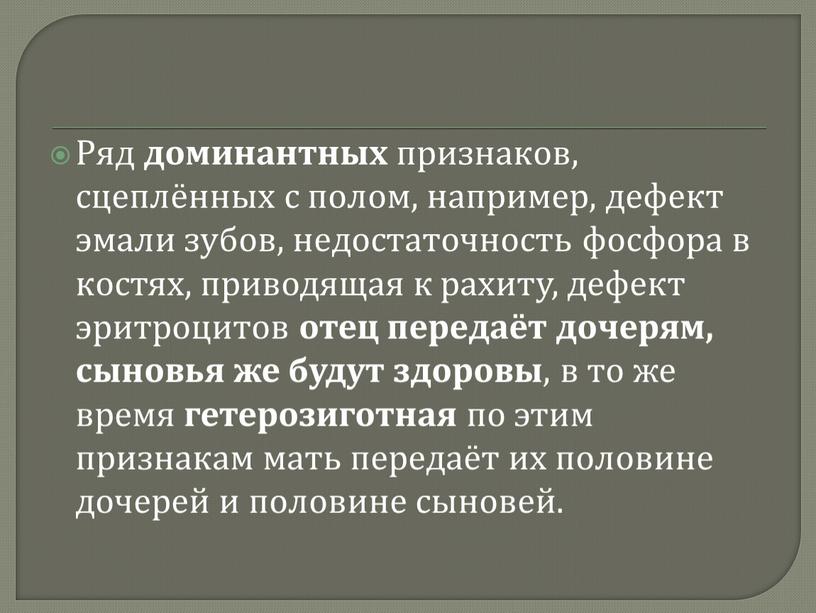 Ряд доминантных признаков, сцеплённых с полом, например, дефект эмали зубов, недостаточность фосфора в костях, приводящая к рахиту, дефект эритроцитов отец передаёт дочерям, сыновья же будут…