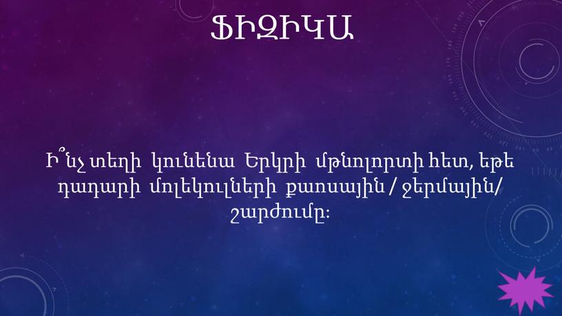 ՖԻԶԻԿԱ Ի՞նչ տեղի կունենա Երկրի մթնոլորտի հետ, եթե դադարի մոլեկուլների քաոսային / ջերմային/ շարժումը։