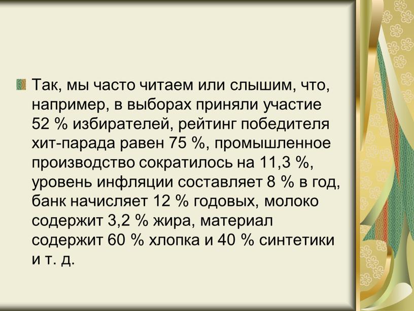 Так, мы часто читаем или слышим, что, например, в выборах приняли участие 52 % избирателей, рейтинг победителя хит-парада равен 75 %, промышленное производство сократилось на…