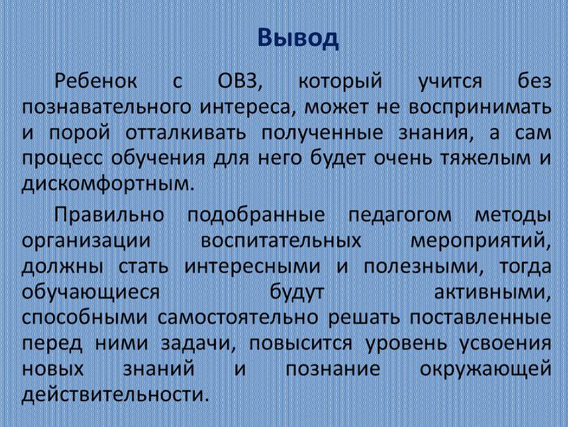 Вывод Ребенок с ОВЗ, который учится без познавательного интереса, может не воспринимать и порой отталкивать полученные знания, а сам процесс обучения для него будет очень…