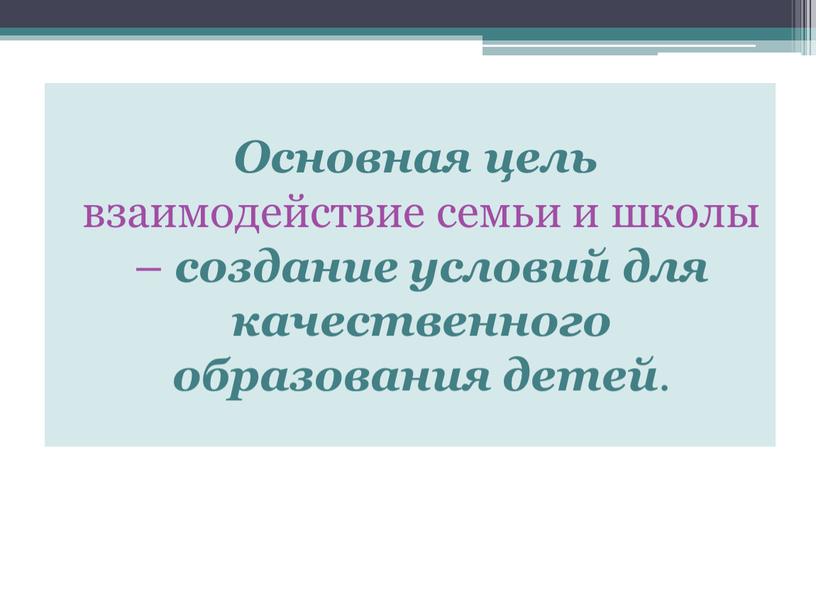 Основная цель взаимодействие семьи и школы – создание условий для качественного образования детей