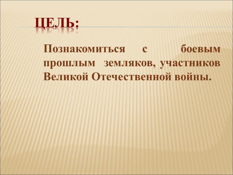 Цель: Познакомиться с боевым прошлым земляков, участников