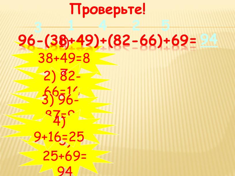 Проверьте! 1) 38+49=87 2) 82-66=16 3) 96-87=9 96-(38+49)+(82-66)+69= 5) 25+69=94 4) 9+16=25 94