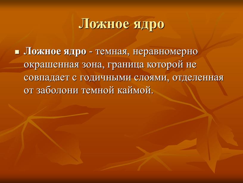 Ложное ядро Ложное ядро - темная, неравномерно окрашенная зона, граница которой не совпадает с годичными слоями, отделенная от заболони темной каймой