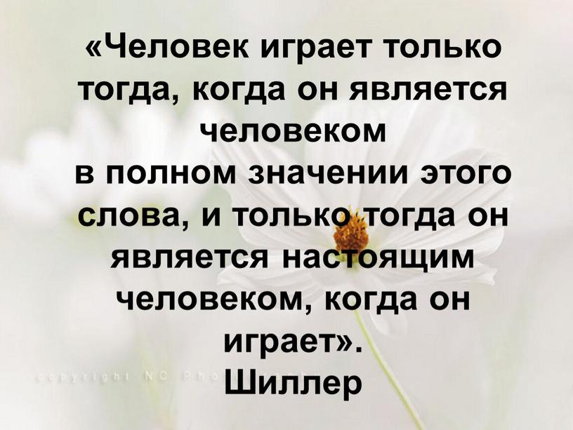 Человек играет только тогда, когда он является человеком в полном значении этого слова, и только тогда он является настоящим человеком, когда он играет»