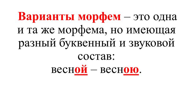 Варианты морфем – это одна и та же морфема, но имеющая разный буквенный и звуковой состав: весн ой – весн ою