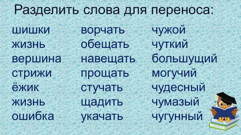 Разделить слова для переноса: шишки жизнь вершина стрижи ёжик жизнь ошибка ворчать обещать навещать прощать стучать щадить укачать чужой чуткий большущий могучий чудесный чумазый чугунный