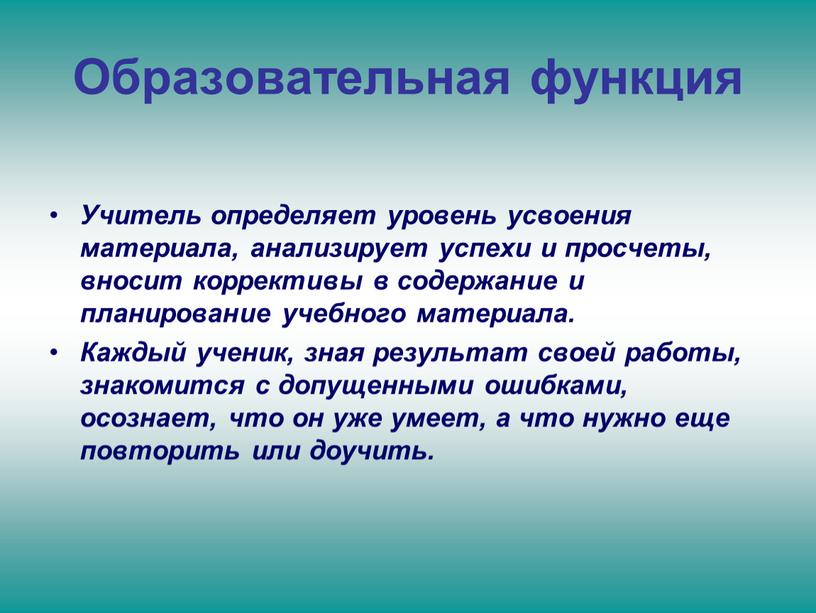 Образовательная функция Учитель определяет уровень усвоения материала, анализирует успехи и просчеты, вносит коррективы в содержание и планирование учебного материала