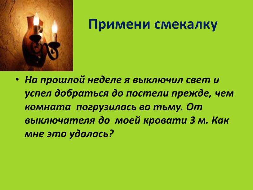 Примени смекалку На прошлой неделе я выключил свет и успел добраться до постели прежде, чем комната погрузилась во тьму