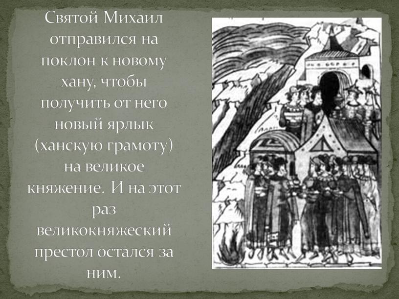 Святой Михаил отправился на поклон к новому хану, чтобы получить от него новый ярлык (ханскую грамоту) на великое княжение