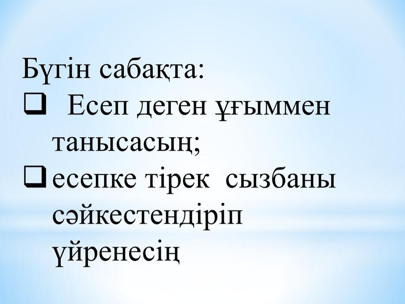 Бүгін сабақта: Есеп деген ұғыммен танысасың; есепке тірек сызбаны сәйкестендіріп үйренесің