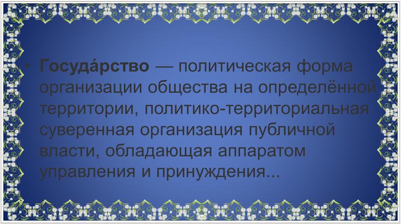 Госуда́рство — политическая форма организации общества на определённой территории, политико-территориальная суверенная организация публичной власти, обладающая аппаратом управления и принуждения