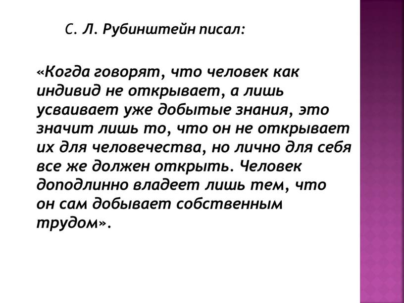 С. Л. Рубинштейн писал: «Когда говорят, что человек как индивид не открывает, а лишь усваивает уже добытые знания, это значит лишь то, что он не…