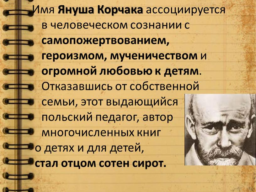 Имя Януша Корчака ассоциируется в человеческом сознании с самопожертвованием, героизмом, мученичеством и огромной любовью к детям