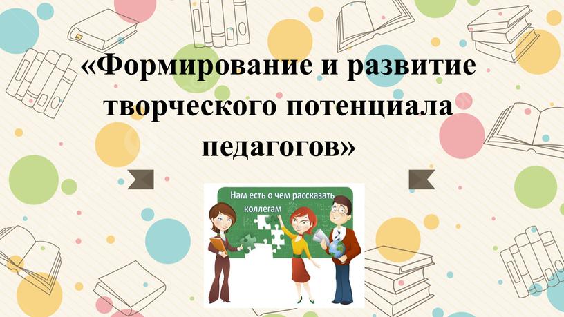 Формирование и развитие творческого потенциала педагогов»