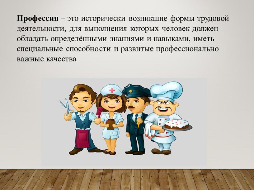 Профессия – это исторически возникшие формы трудовой деятельности, для выполнения которых человек должен обладать определёнными знаниями и навыками, иметь специальные способности и развитые профессионально важные…