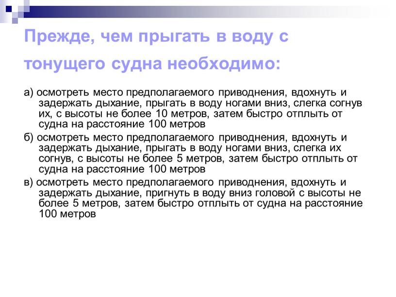 Прежде, чем прыгать в воду с тонущего судна необходимо: а) осмотреть место предполагаемого приводнения, вдохнуть и задержать дыхание, прыгать в воду ногами вниз, слегка согнув…