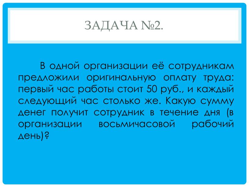 Задача №2. В одной организации её сотрудникам предложили оригинальную оплату труда: первый час работы стоит 50 руб