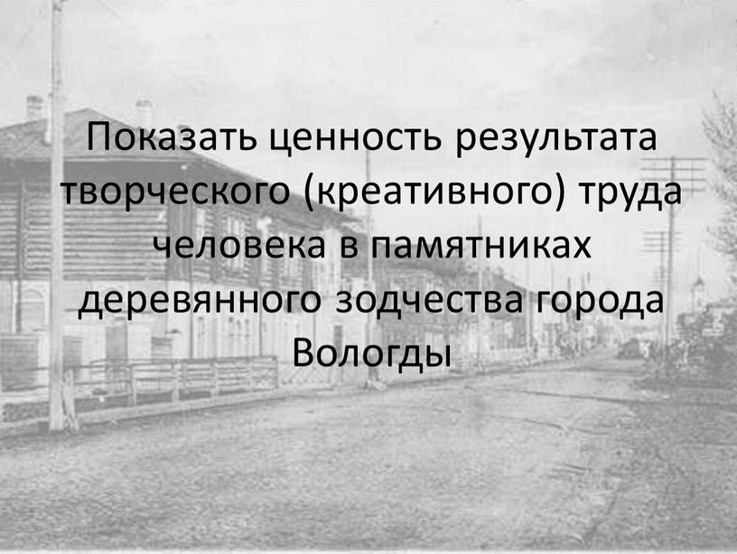 Показать ценность результата творческого (креативного) труда человека в памятниках деревянного зодчества города