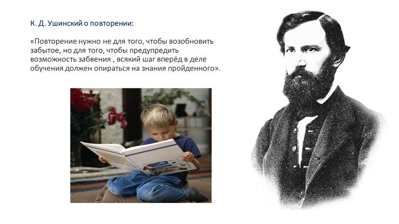 К. Д. Ушинский о повторении: «Повторение нужно не для того, чтобы возобновить забытое, но для того, чтобы предупредить возможность забвения , всякий шаг вперёд в…