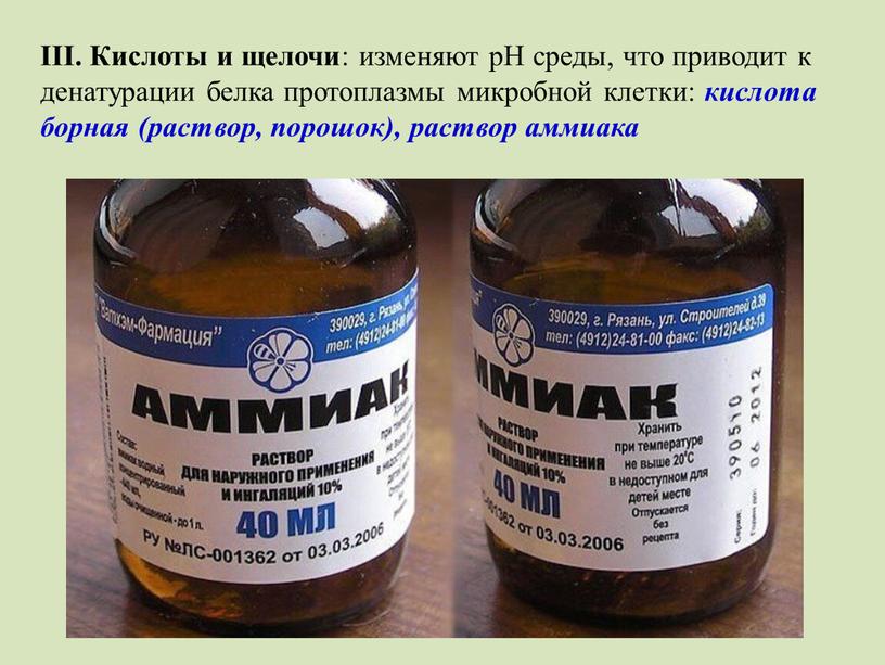 III. Кислоты и щелочи : изменяют рН среды, что приводит к денатурации белка протоплазмы микробной клетки: кислота борная (раствор, порошок), раствор аммиака