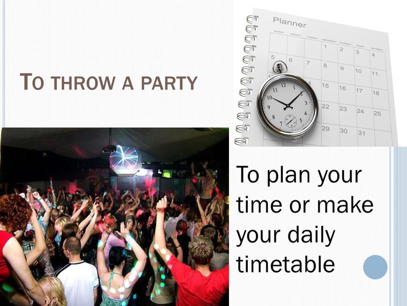 To throw a party To plan your time or make your daily timetable