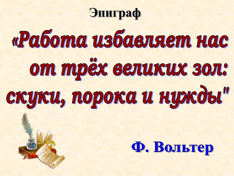 Работа избавляет нас от трёх великих зол: скуки, порока и нужды"