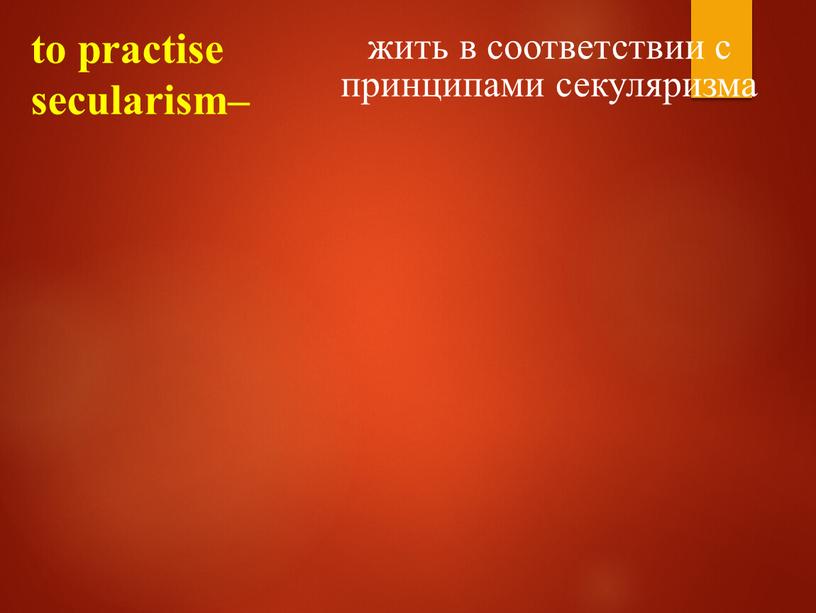 to practise secularism– жить в соответствии с принципами секуляризма