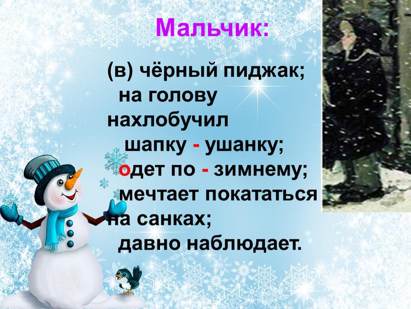 (в) чёрный пиджак; на голову нахлобучил шапку - ушанку; одет по - зимнему; мечтает покататься на санках; давно наблюдает. Мальчик: