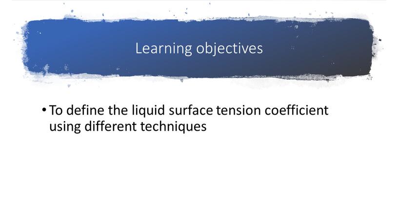 Learning objectives To define the liquid surface tension coefficient using different techniques