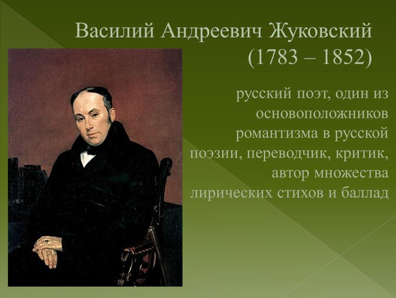 Василий Андреевич Жуковский (1783 – 1852) русский поэт, один из основоположников романтизма в русской поэзии, переводчик, критик, автор множества лирических стихов и баллад