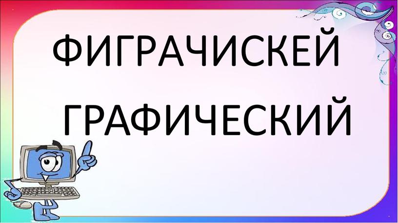 ФИГРАЧИСКЕЙ ГРАФИЧЕСКИЙ