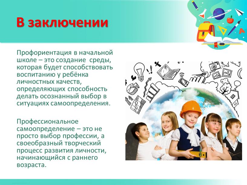 В заключении Профориентация в начальной школе – это создание среды, которая будет способствовать воспитанию у ребёнка личностных качеств, определяющих способность делать осознанный выбор в ситуациях…