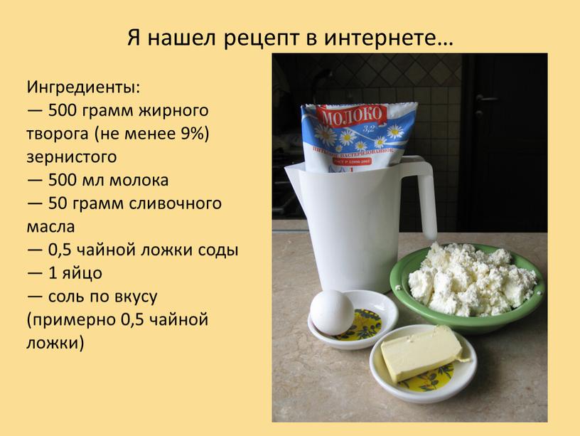 Я нашел рецепт в интернете… Ингредиенты: — 500 грамм жирного творога (не менее 9%) зернистого — 500 мл молока — 50 грамм сливочного масла —…