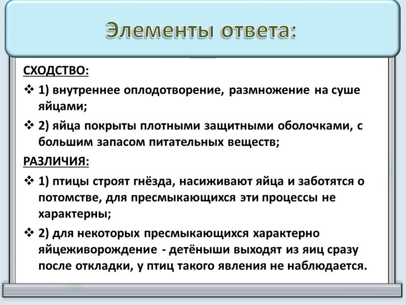 Элементы ответа: СХОДСТВО: 1) внутреннее оплодотворение, размножение на суше яйцами; 2) яйца покрыты плотными защитными оболочками, с большим запасом питательных веществ;