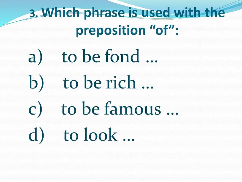 Which phrase is used with the preposition “of”: to be fond … to be rich … to be famous … to look …
