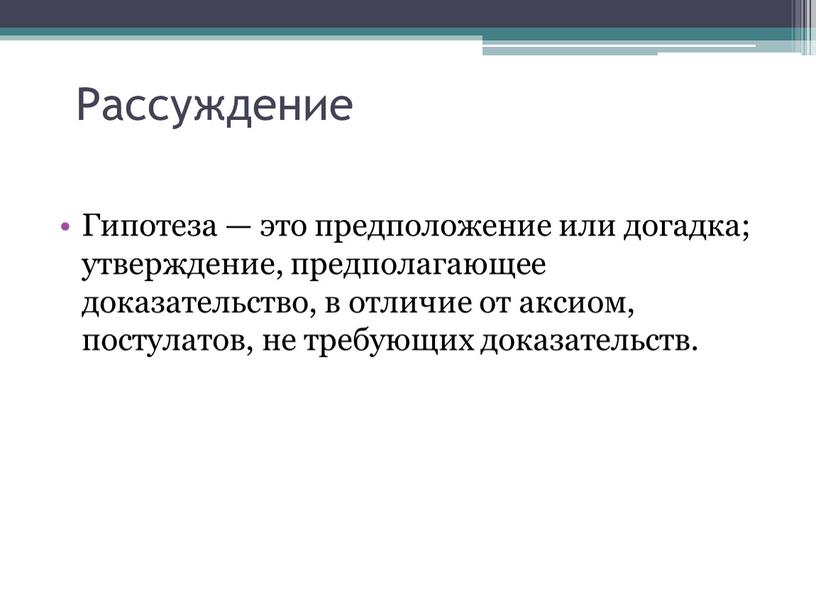 Рассуждение Гипотеза — это предположение или догадка; утверждение, предполагающее доказательство, в отличие от аксиом, постулатов, не требующих доказательств