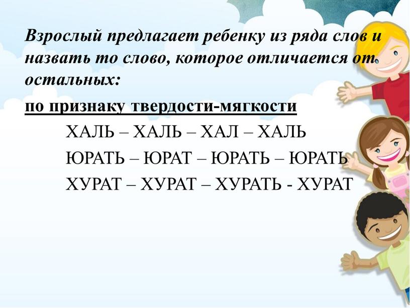 Взрослый предлагает ребенку из ряда слов и назвать то слово, которое отличается от остальных: по признаку твердости-мягкости