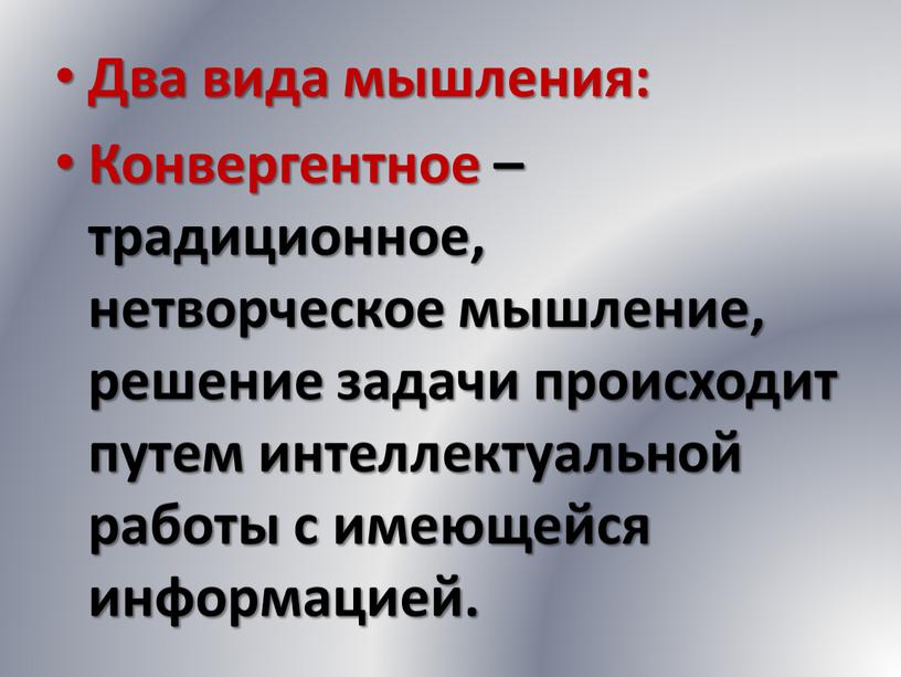 Два вида мышления: Конвергентное – традиционное, нетворческое мышление, решение задачи происходит путем интеллектуальной работы с имеющейся информацией