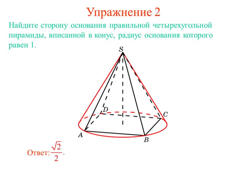 Упражнение 2 Найдите сторону основания правильной четырехугольной пирамиды, вписанной в конус, радиус основания которого равен 1