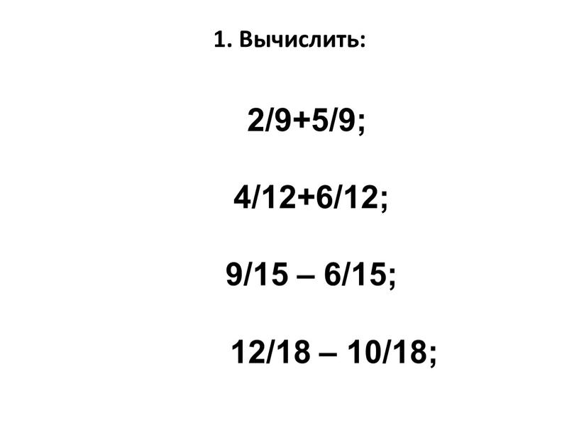 2/9+5/9; 4/12+6/12; 9/15 – 6/15; 12/18 – 10/18; 1. Вычислить: