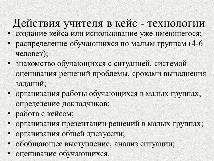 Действия учителя в кейс - технологии создание кейса или использование уже имеющегося; распределение обучающихся по малым группам (4-6 человек); знакомство обучающихся с ситуацией, системой оценивания…