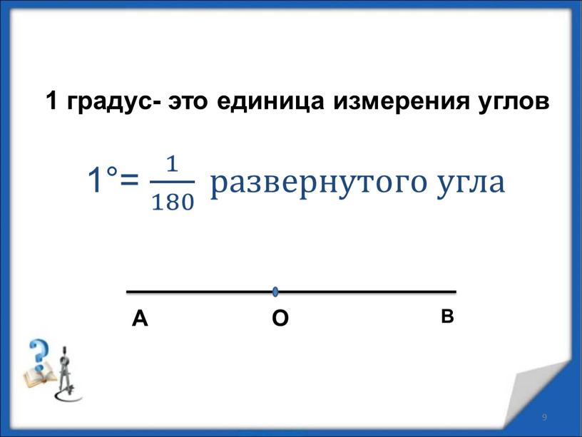 9 1 градус- это единица измерения углов 1°= 1 180 1 1 180 180 1 180 развернутого угла A О В