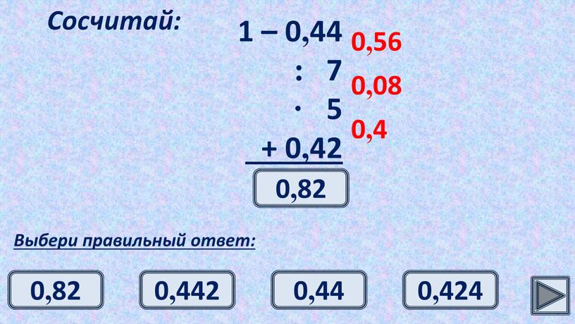 Сосчитай: Выбери правильный ответ: 0,56 0,08 0,4 0,82 0,82 0,44 0,442 0,424